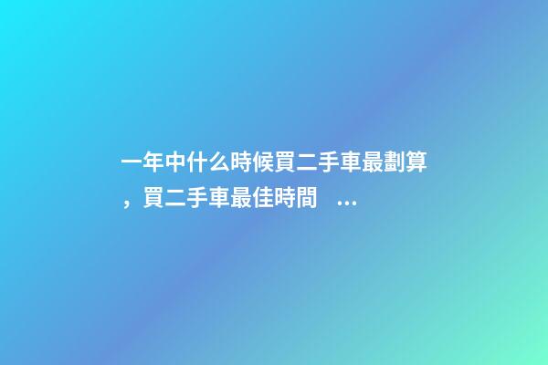 一年中什么時候買二手車最劃算，買二手車最佳時間，年前還是年后買